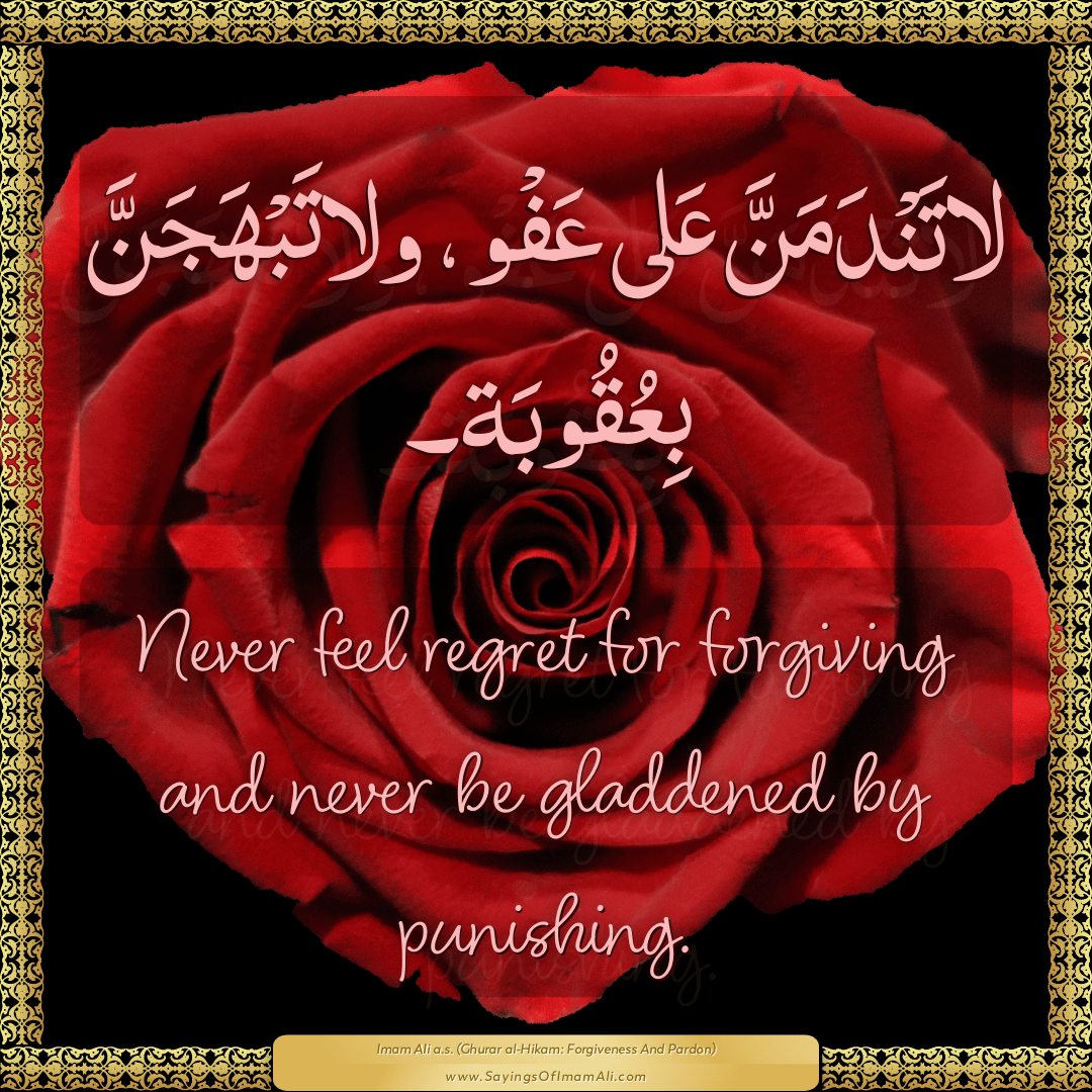 Never feel regret for forgiving and never be gladdened by punishing.